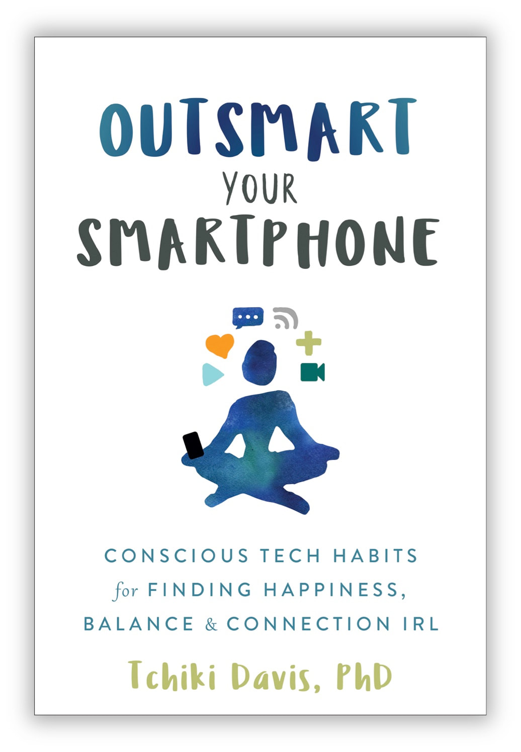 Outsmart Your Smartphone: Conscious Tech Habits for Finding Happiness, Balance, and Connection IRL